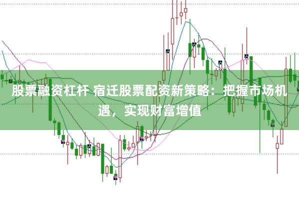 股票融资杠杆 宿迁股票配资新策略：把握市场机遇，实现财富增值