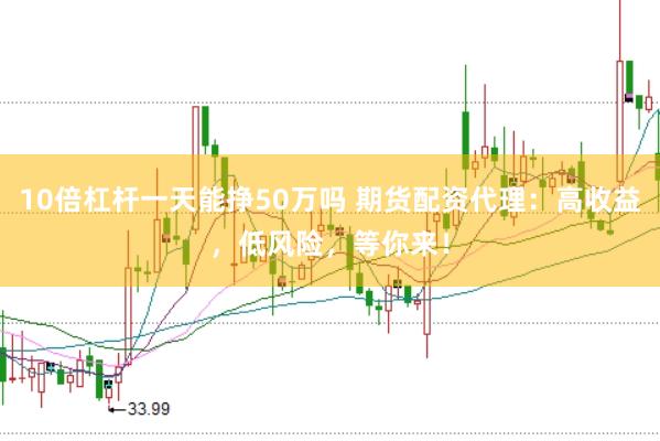 10倍杠杆一天能挣50万吗 期货配资代理：高收益，低风险，等你来！