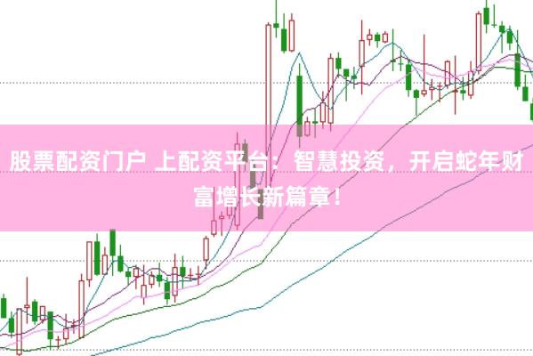 股票配资门户 上配资平台：智慧投资，开启蛇年财富增长新篇章！