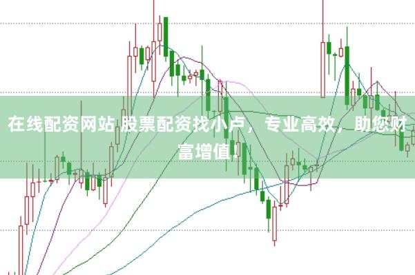 在线配资网站 股票配资找小卢，专业高效，助您财富增值！