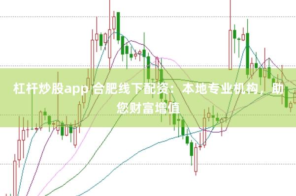 杠杆炒股app 合肥线下配资：本地专业机构，助您财富增值