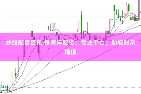 炒股配资资讯 佟海洋配资：专业平台，助您财富增值