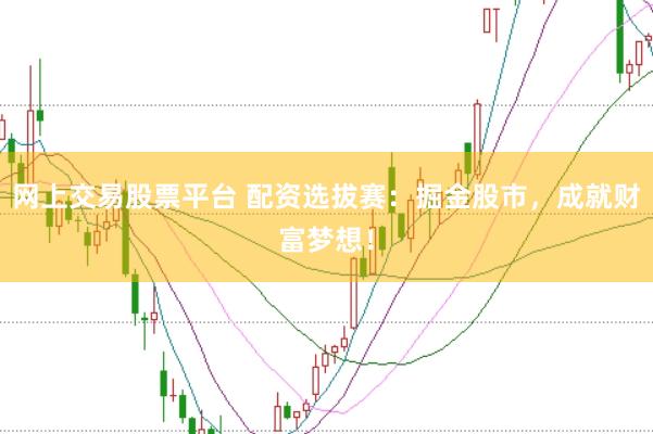 网上交易股票平台 配资选拔赛：掘金股市，成就财富梦想！