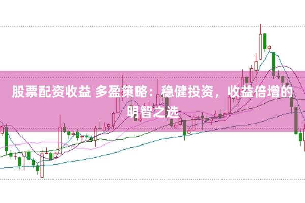股票配资收益 多盈策略：稳健投资，收益倍增的明智之选