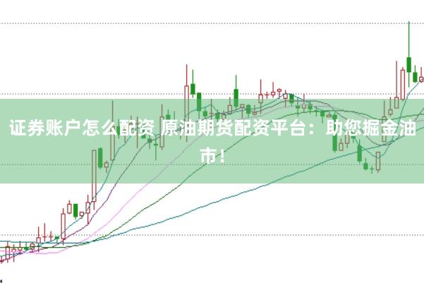 证券账户怎么配资 原油期货配资平台：助您掘金油市！