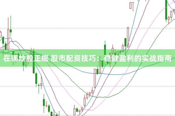 在哪炒股正规 股市配资技巧：稳健盈利的实战指南