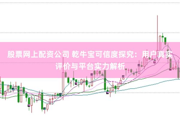 股票网上配资公司 乾牛宝可信度探究：用户真实评价与平台实力解析