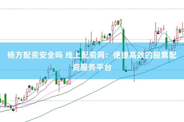 杨方配资安全吗 线上配资网：便捷高效的股票配资服务平台