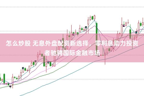 怎么炒股 无息外盘配资新选择,零利息助力投资者驰骋国际金融市场