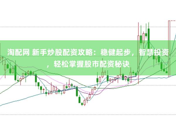 淘配网 新手炒股配资攻略:稳健起步,智慧投资,轻松掌握股市配资秘诀