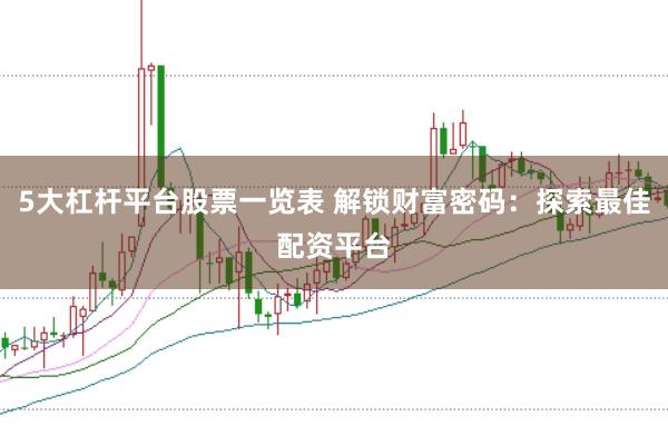 5大杠杆平台股票一览表 解锁财富密码:探索最佳配资平台