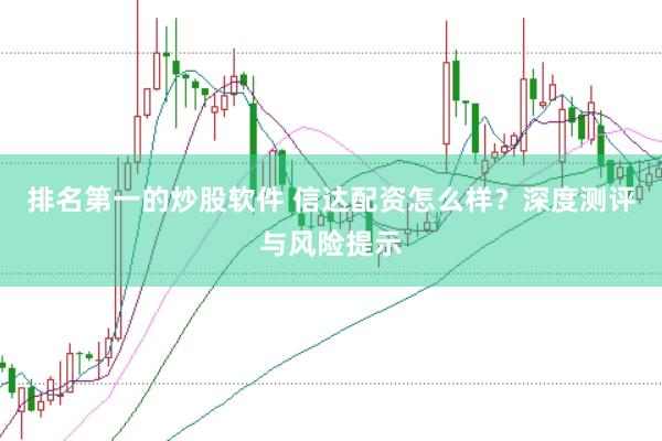 排名第一的炒股软件 信达配资怎么样?深度测评与风险提示