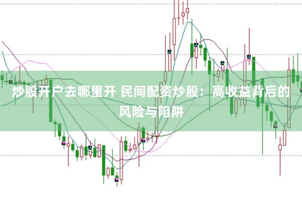 炒股开户去哪里开 民间配资炒股:高收益背后的风险与陷阱