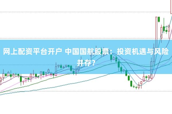 网上配资平台开户 中国国航股票：投资机遇与风险并存？
