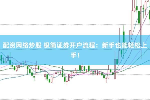 配资网络炒股 极简证券开户流程：新手也能轻松上手！