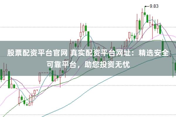 股票配资平台官网 真实配资平台网址:精选安全可靠平台,助您投资无忧