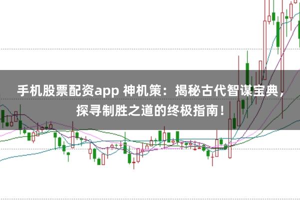 手机股票配资app 神机策:揭秘古代智谋宝典,探寻制胜之道的终极指南!