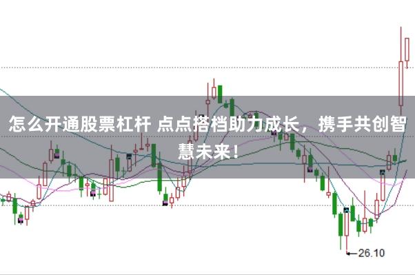 怎么开通股票杠杆 点点搭档助力成长，携手共创智慧未来！