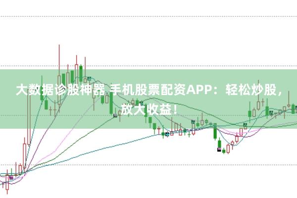 大数据诊股神器 手机股票配资APP:轻松炒股,放大收益!