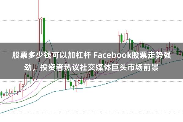 股票多少钱可以加杠杆 Facebook股票走势强劲，投资者热议社交媒体巨头市场前景