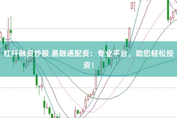 杠杆融资炒股 易融通配资：专业平台，助您轻松投资！