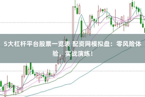 5大杠杆平台股票一览表 配资网模拟盘：零风险体验，实战演练！