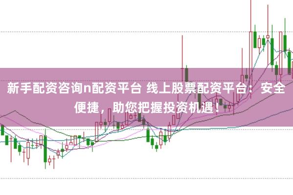 新手配资咨询n配资平台 线上股票配资平台：安全便捷，助您把握投资机遇！