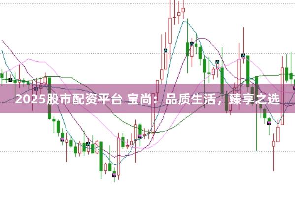 2025股市配资平台 宝尚:品质生活,臻享之选