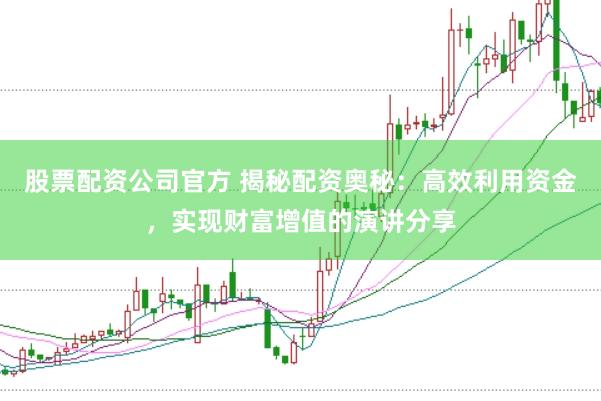 股票配资公司官方 揭秘配资奥秘：高效利用资金，实现财富增值的演讲分享