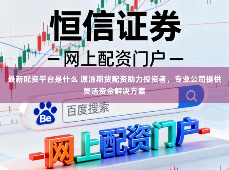 最新配资平台是什么 原油期货配资助力投资者，专业公司提供灵活资金解决方案