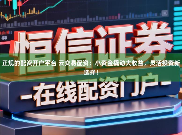 正规的配资开户平台 云交易配资:小资金撬动大收益,灵活投资新选择!