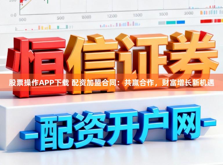 股票操作APP下载 配资加盟合同:共赢合作,财富增长新机遇