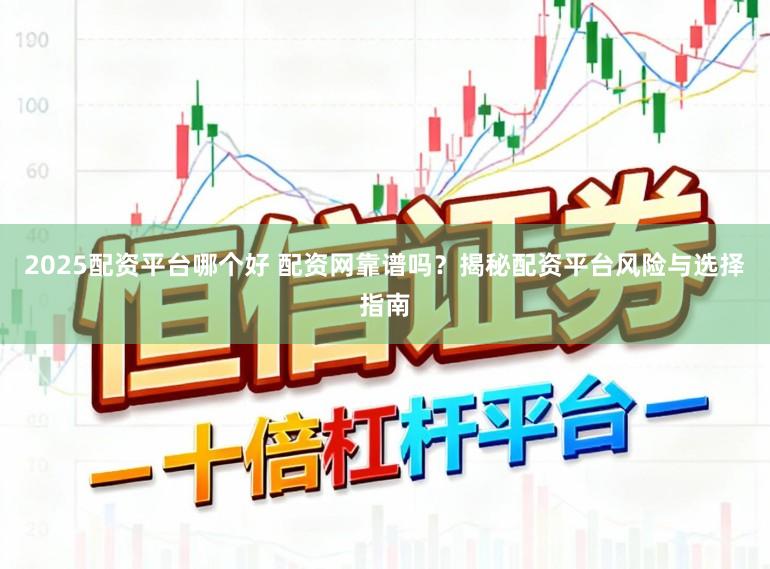 2025配资平台哪个好 配资网靠谱吗？揭秘配资平台风险与选择指南