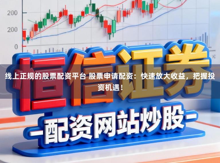 线上正规的股票配资平台 股票申请配资:快速放大收益,把握投资机遇!