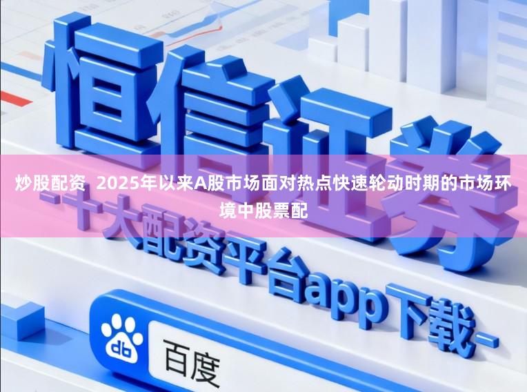 炒股配资 2025年以来A股市场面对热点快速轮动时期的市场环境中股票配