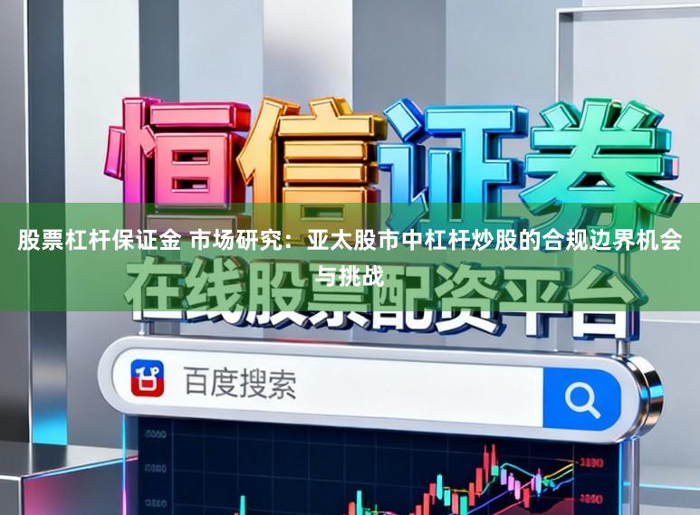 股票杠杆保证金 市场研究:亚太股市中杠杆炒股的合规边界机会与挑战