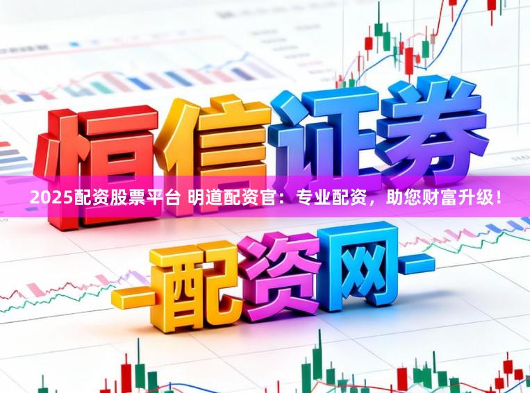 2025配资股票平台 明道配资官：专业配资，助您财富升级！