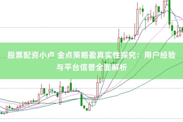 股票配资小卢 金点策略盈真实性探究：用户经验与平台信誉全面解析