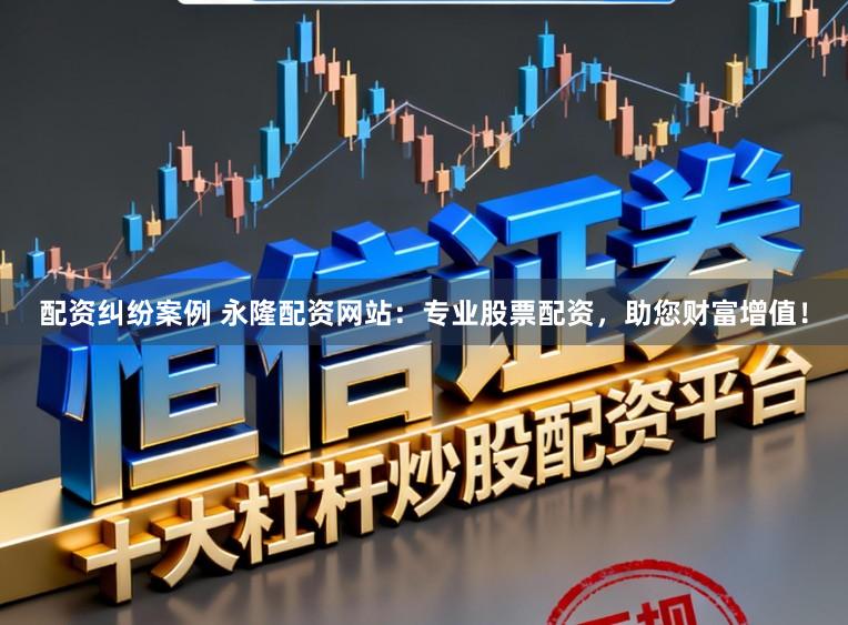 配资纠纷案例 永隆配资网站：专业股票配资，助您财富增值！