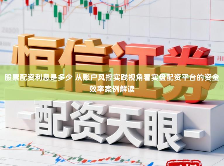 股票配资利息是多少 从账户风控实践视角看实盘配资平台的资金效率案例解读