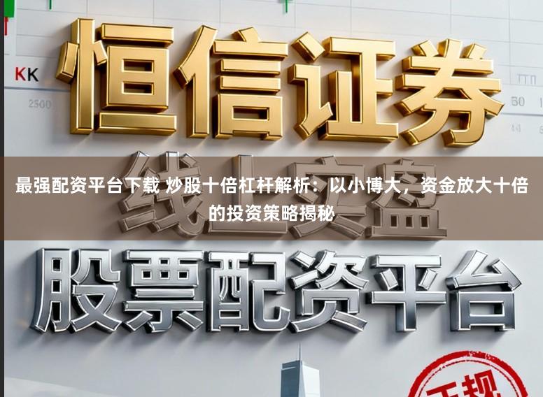 最强配资平台下载 炒股十倍杠杆解析：以小博大，资金放大十倍的投资策略揭秘