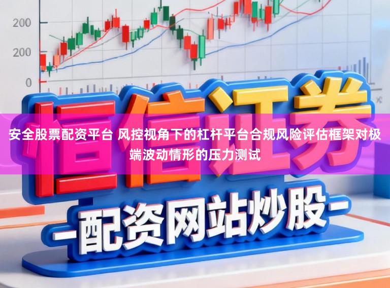 安全股票配资平台 风控视角下的杠杆平台合规风险评估框架对极端波动情形的压力测试