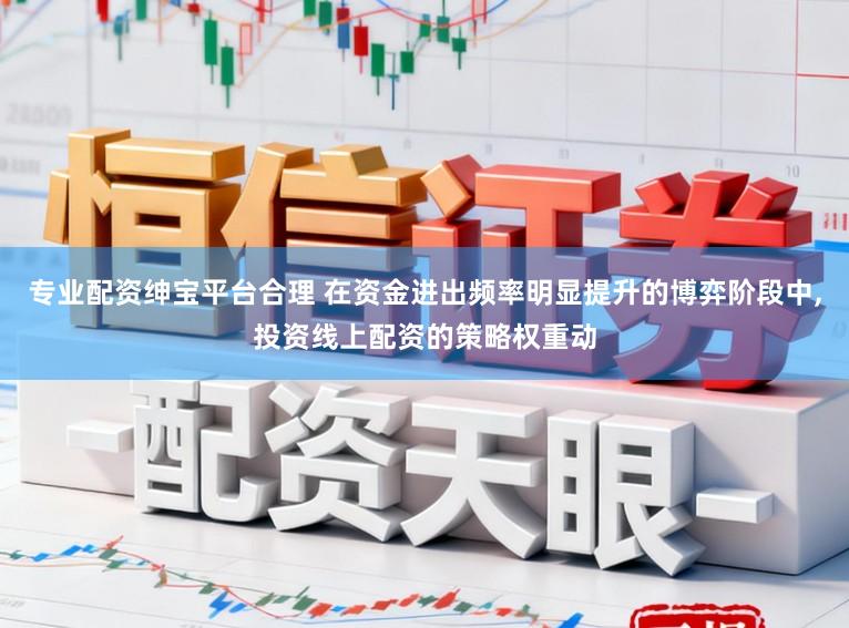 专业配资绅宝平台合理 在资金进出频率明显提升的博弈阶段中,投资线上配资的策略权重动