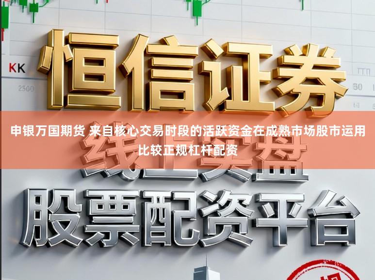 申银万国期货 来自核心交易时段的活跃资金在成熟市场股市运用比较正规杠杆配资
