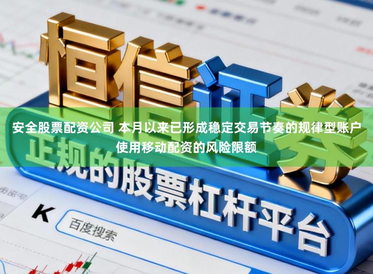 安全股票配资公司 本月以来已形成稳定交易节奏的规律型账户使用移动配资的风险限额