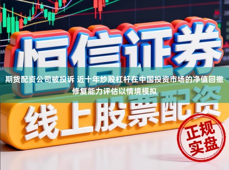 期货配资公司被投诉 近十年炒股杠杆在中国投资市场的净值回撤修复能力评估以情境模拟