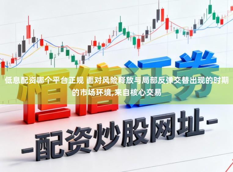 低息配资哪个平台正规 面对风险释放与局部反弹交替出现的时期的市场环境，来自核心交易