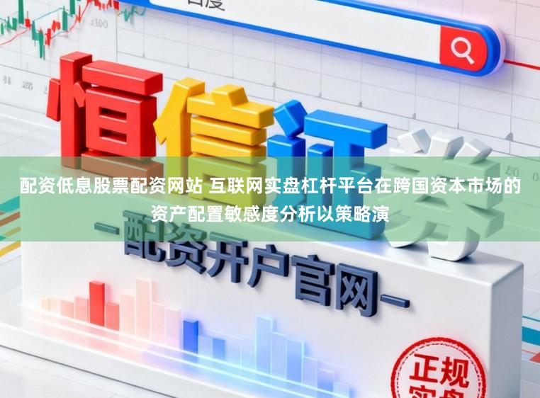 配资低息股票配资网站 互联网实盘杠杆平台在跨国资本市场的资产配置敏感度分析以策略演