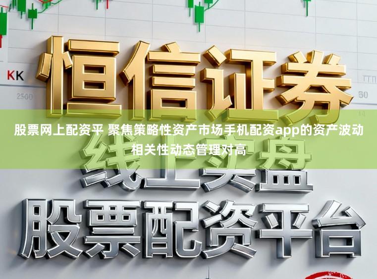 股票网上配资平 聚焦策略性资产市场手机配资app的资产波动相关性动态管理对高