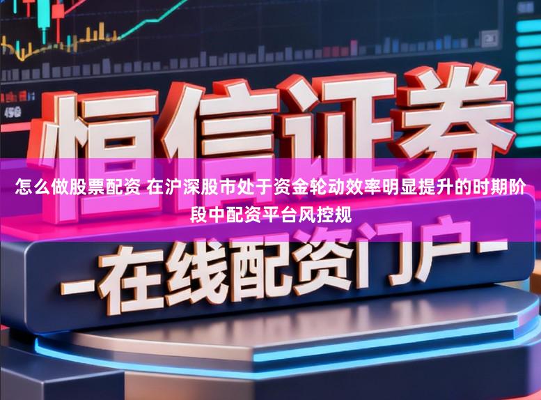 怎么做股票配资 在沪深股市处于资金轮动效率明显提升的时期阶段中配资平台风控规